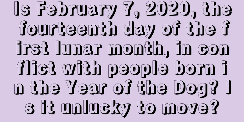 Is February 7, 2020, the fourteenth day of the first lunar month, in conflict with people born in the Year of the Dog? Is it unlucky to move?
