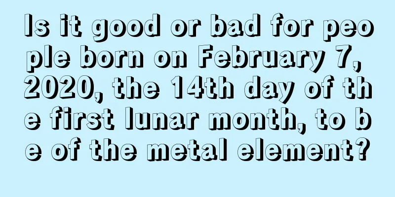 Is it good or bad for people born on February 7, 2020, the 14th day of the first lunar month, to be of the metal element?