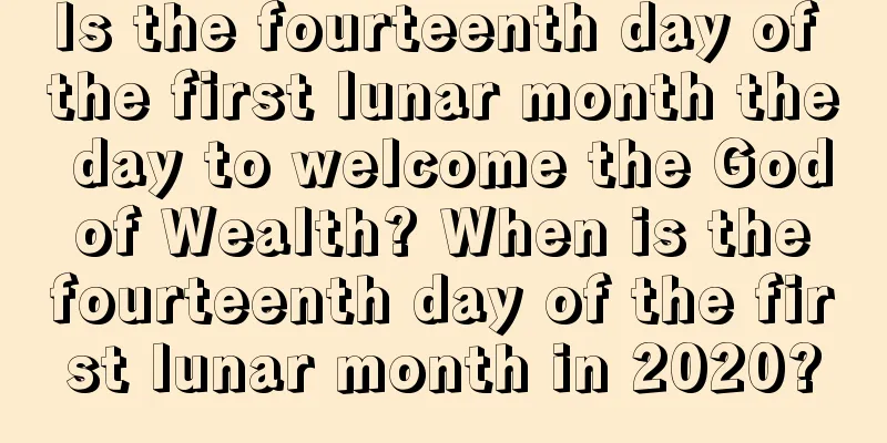 Is the fourteenth day of the first lunar month the day to welcome the God of Wealth? When is the fourteenth day of the first lunar month in 2020?
