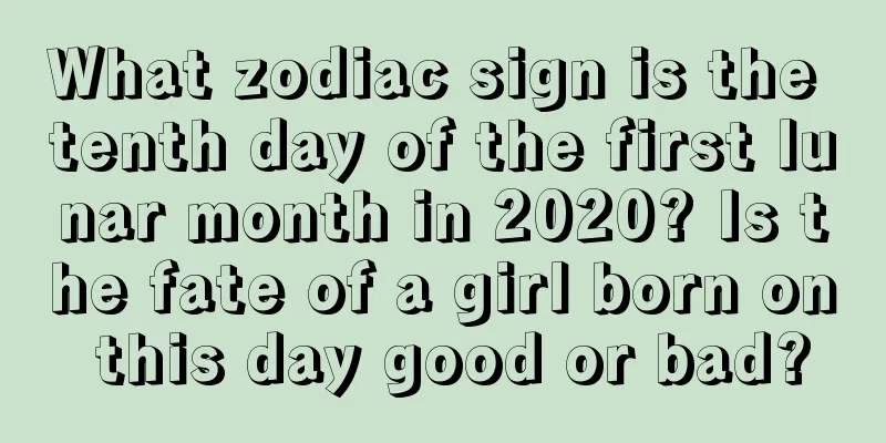 What zodiac sign is the tenth day of the first lunar month in 2020? Is the fate of a girl born on this day good or bad?