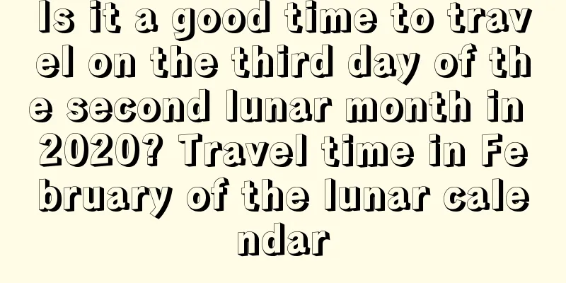 Is it a good time to travel on the third day of the second lunar month in 2020? Travel time in February of the lunar calendar