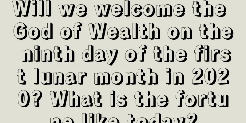 Will we welcome the God of Wealth on the ninth day of the first lunar month in 2020? What is the fortune like today?
