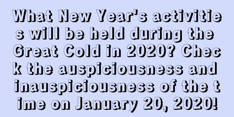 What New Year's activities will be held during the Great Cold in 2020? Check the auspiciousness and inauspiciousness of the time on January 20, 2020!