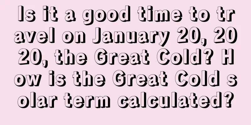 Is it a good time to travel on January 20, 2020, the Great Cold? How is the Great Cold solar term calculated?