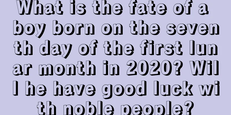 What is the fate of a boy born on the seventh day of the first lunar month in 2020? Will he have good luck with noble people?