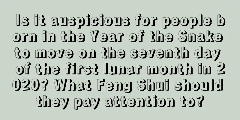 Is it auspicious for people born in the Year of the Snake to move on the seventh day of the first lunar month in 2020? What Feng Shui should they pay attention to?