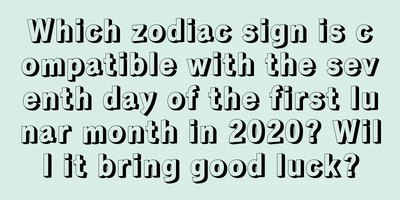 Which zodiac sign is compatible with the seventh day of the first lunar month in 2020? Will it bring good luck?