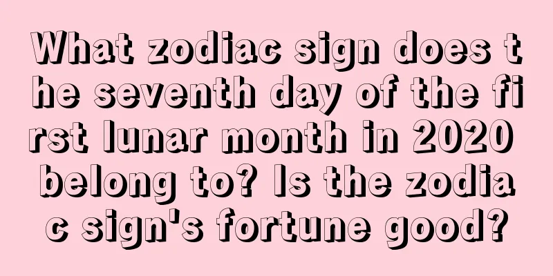 What zodiac sign does the seventh day of the first lunar month in 2020 belong to? Is the zodiac sign's fortune good?