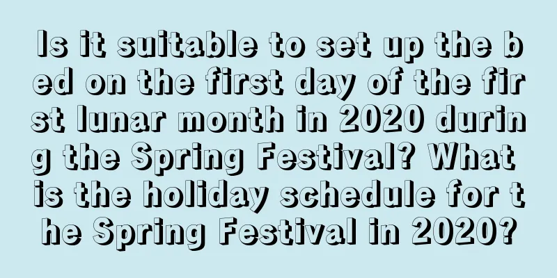 Is it suitable to set up the bed on the first day of the first lunar month in 2020 during the Spring Festival? What is the holiday schedule for the Spring Festival in 2020?