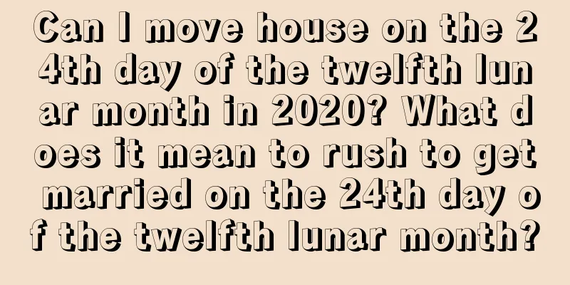 Can I move house on the 24th day of the twelfth lunar month in 2020? What does it mean to rush to get married on the 24th day of the twelfth lunar month?