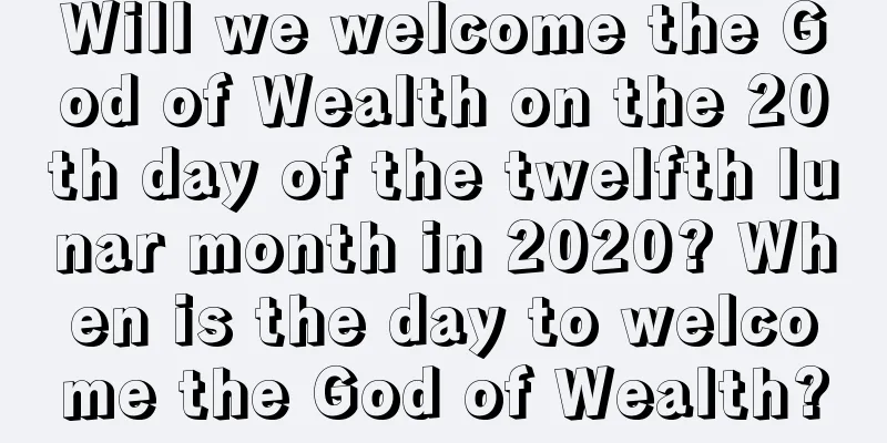 Will we welcome the God of Wealth on the 20th day of the twelfth lunar month in 2020? When is the day to welcome the God of Wealth?