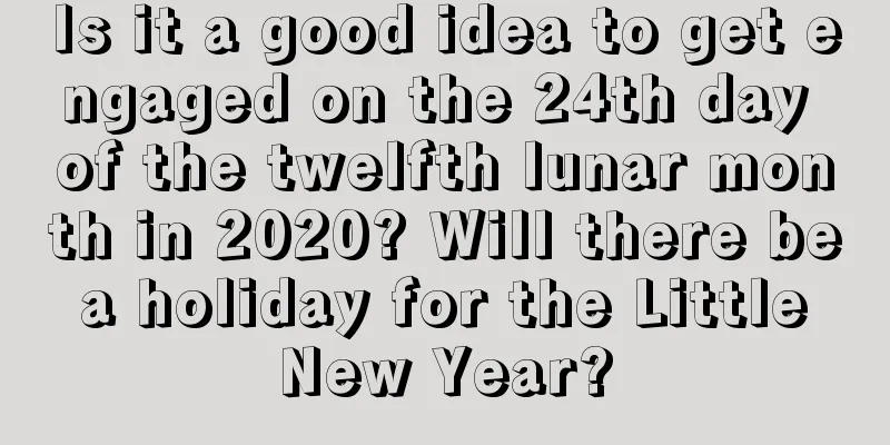 Is it a good idea to get engaged on the 24th day of the twelfth lunar month in 2020? Will there be a holiday for the Little New Year?