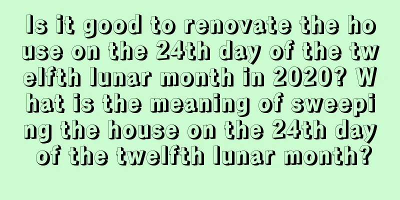 Is it good to renovate the house on the 24th day of the twelfth lunar month in 2020? What is the meaning of sweeping the house on the 24th day of the twelfth lunar month?