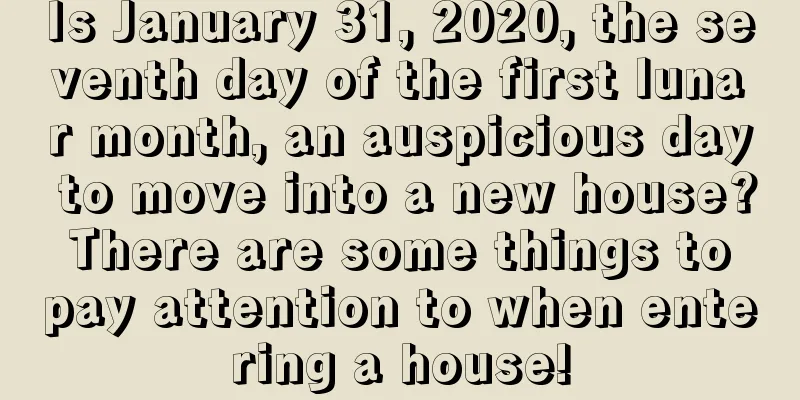 Is January 31, 2020, the seventh day of the first lunar month, an auspicious day to move into a new house? There are some things to pay attention to when entering a house!