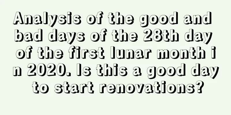 Analysis of the good and bad days of the 28th day of the first lunar month in 2020. Is this a good day to start renovations?