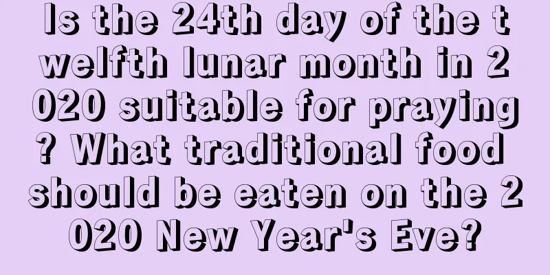 Is the 24th day of the twelfth lunar month in 2020 suitable for praying? What traditional food should be eaten on the 2020 New Year's Eve?