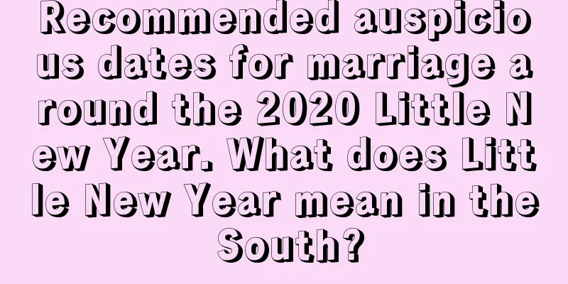 Recommended auspicious dates for marriage around the 2020 Little New Year. What does Little New Year mean in the South?