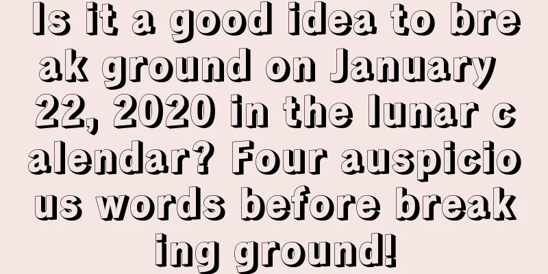Is it a good idea to break ground on January 22, 2020 in the lunar calendar? Four auspicious words before breaking ground!