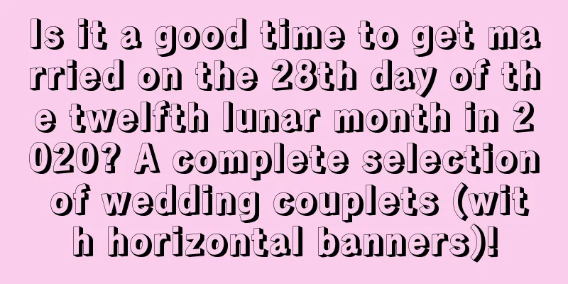 Is it a good time to get married on the 28th day of the twelfth lunar month in 2020? A complete selection of wedding couplets (with horizontal banners)!