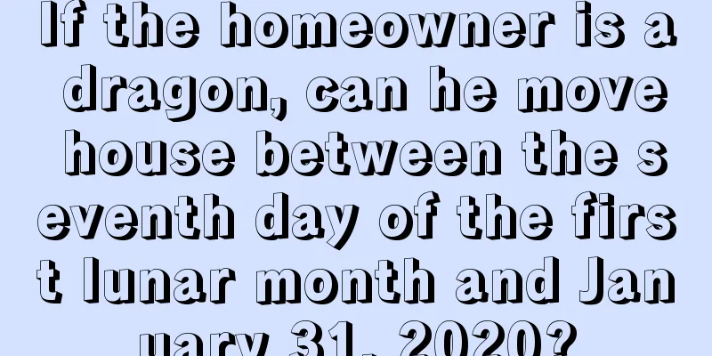If the homeowner is a dragon, can he move house between the seventh day of the first lunar month and January 31, 2020?