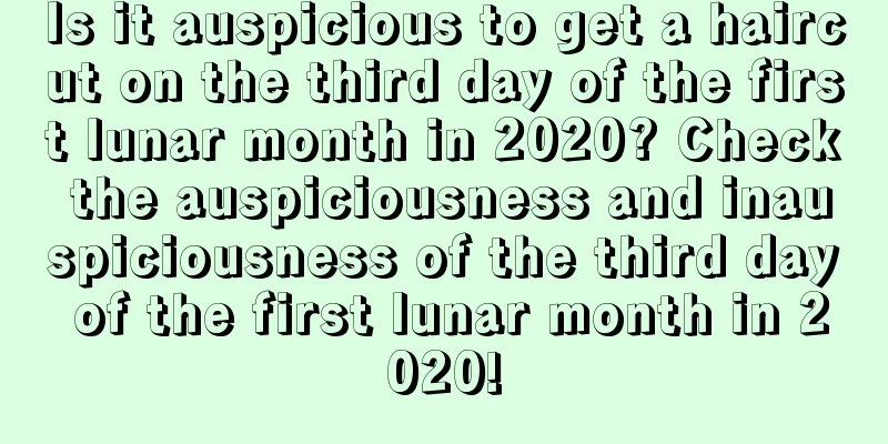 Is it auspicious to get a haircut on the third day of the first lunar month in 2020? Check the auspiciousness and inauspiciousness of the third day of the first lunar month in 2020!
