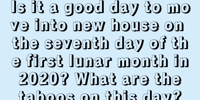Is it a good day to move into new house on the seventh day of the first lunar month in 2020? What are the taboos on this day?