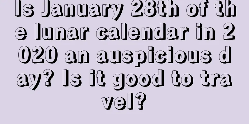 Is January 28th of the lunar calendar in 2020 an auspicious day? Is it good to travel?