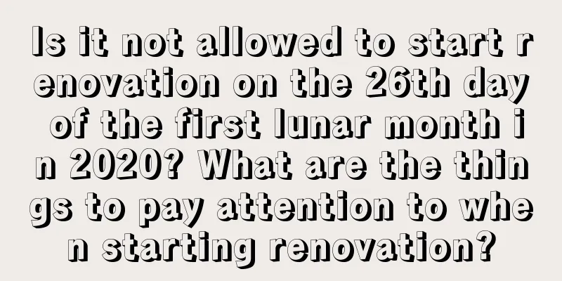 Is it not allowed to start renovation on the 26th day of the first lunar month in 2020? What are the things to pay attention to when starting renovation?