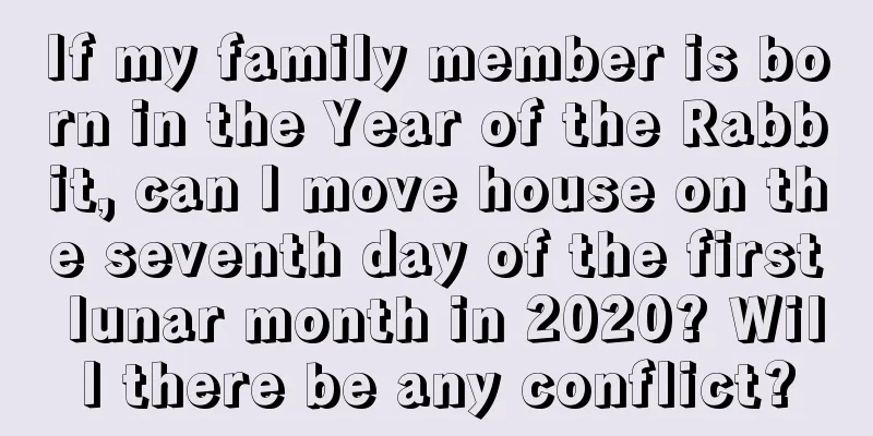 If my family member is born in the Year of the Rabbit, can I move house on the seventh day of the first lunar month in 2020? Will there be any conflict?