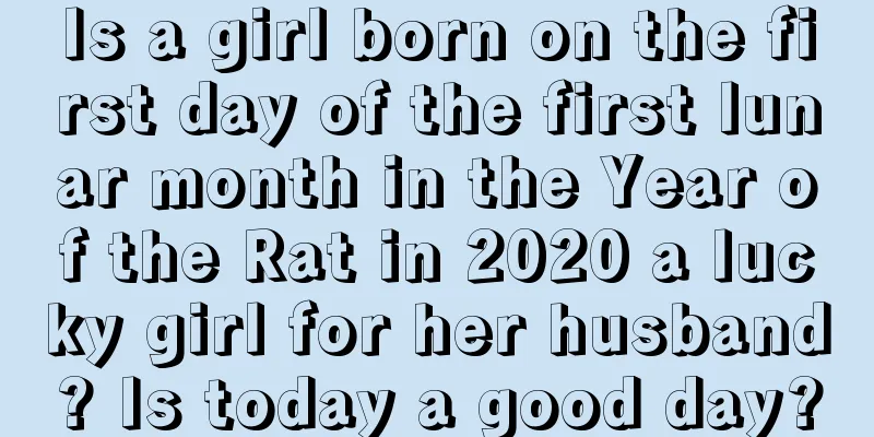 Is a girl born on the first day of the first lunar month in the Year of the Rat in 2020 a lucky girl for her husband? Is today a good day?