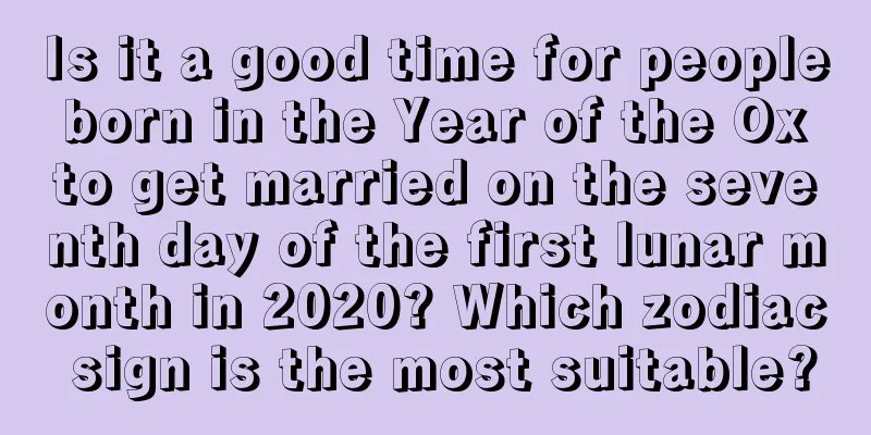 Is it a good time for people born in the Year of the Ox to get married on the seventh day of the first lunar month in 2020? Which zodiac sign is the most suitable?