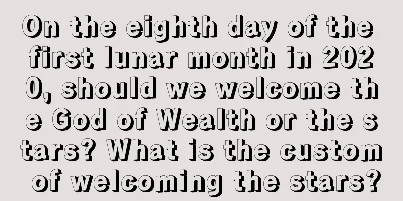 On the eighth day of the first lunar month in 2020, should we welcome the God of Wealth or the stars? What is the custom of welcoming the stars?