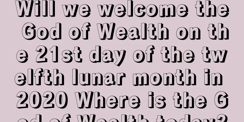 Will we welcome the God of Wealth on the 21st day of the twelfth lunar month in 2020 Where is the God of Wealth today?