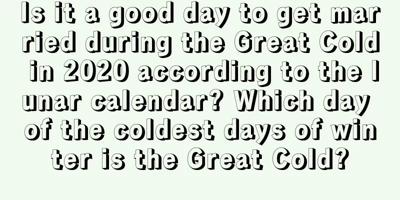 Is it a good day to get married during the Great Cold in 2020 according to the lunar calendar? Which day of the coldest days of winter is the Great Cold?