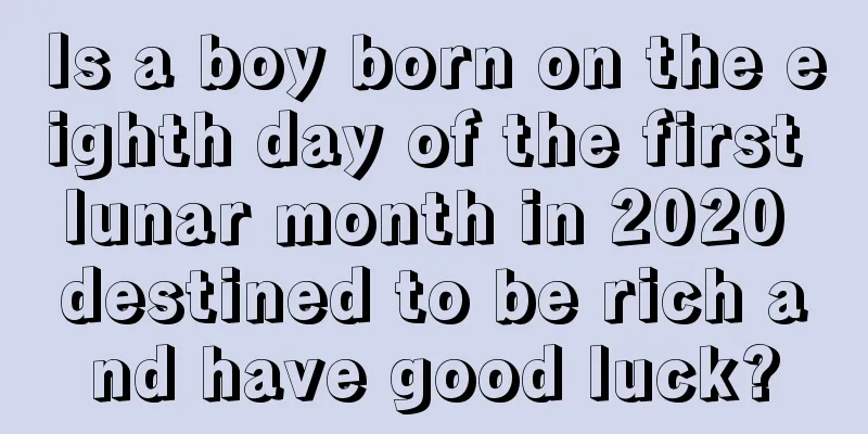 Is a boy born on the eighth day of the first lunar month in 2020 destined to be rich and have good luck?