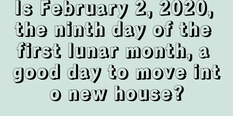 Is February 2, 2020, the ninth day of the first lunar month, a good day to move into new house?