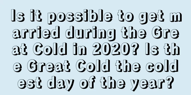 Is it possible to get married during the Great Cold in 2020? Is the Great Cold the coldest day of the year?