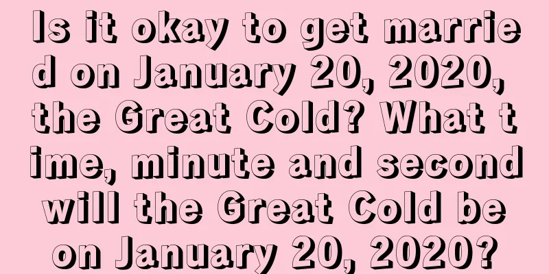 Is it okay to get married on January 20, 2020, the Great Cold? What time, minute and second will the Great Cold be on January 20, 2020?