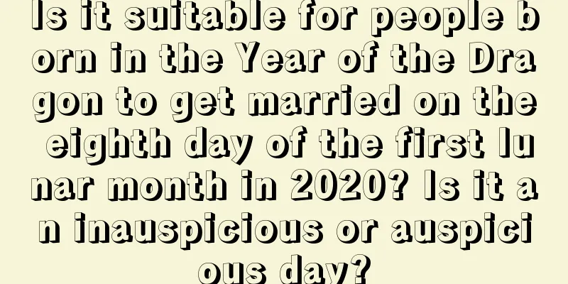 Is it suitable for people born in the Year of the Dragon to get married on the eighth day of the first lunar month in 2020? Is it an inauspicious or auspicious day?