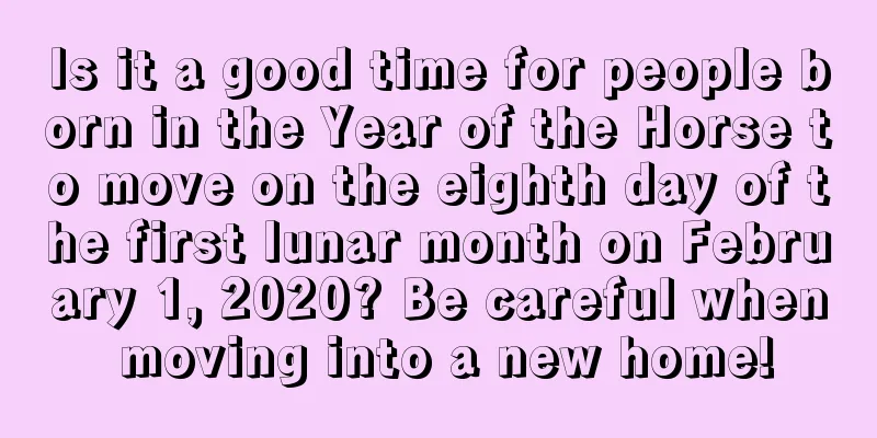 Is it a good time for people born in the Year of the Horse to move on the eighth day of the first lunar month on February 1, 2020? Be careful when moving into a new home!