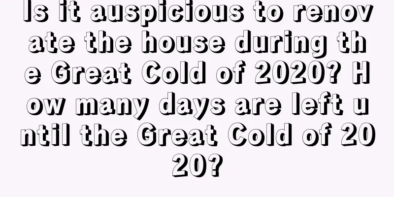 Is it auspicious to renovate the house during the Great Cold of 2020? How many days are left until the Great Cold of 2020?