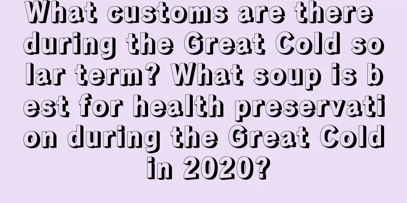 What customs are there during the Great Cold solar term? What soup is best for health preservation during the Great Cold in 2020?