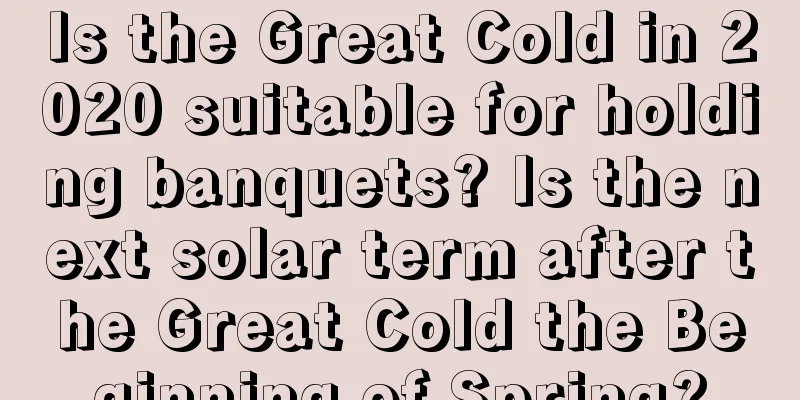 Is the Great Cold in 2020 suitable for holding banquets? Is the next solar term after the Great Cold the Beginning of Spring?