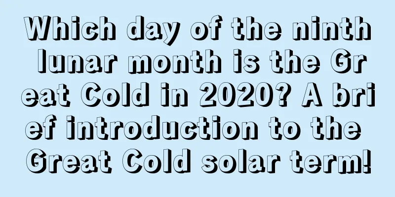 Which day of the ninth lunar month is the Great Cold in 2020? A brief introduction to the Great Cold solar term!