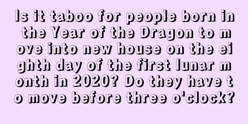 Is it taboo for people born in the Year of the Dragon to move into new house on the eighth day of the first lunar month in 2020? Do they have to move before three o'clock?