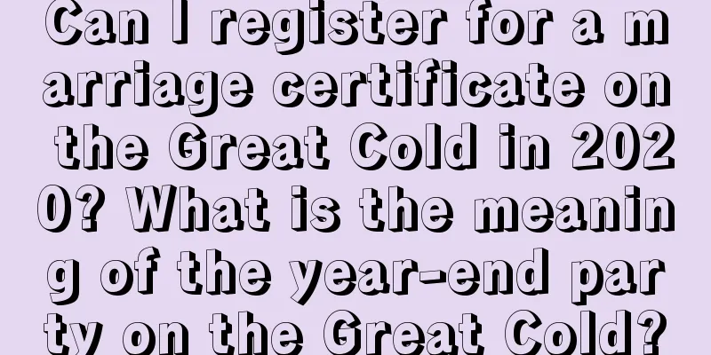 Can I register for a marriage certificate on the Great Cold in 2020? What is the meaning of the year-end party on the Great Cold?