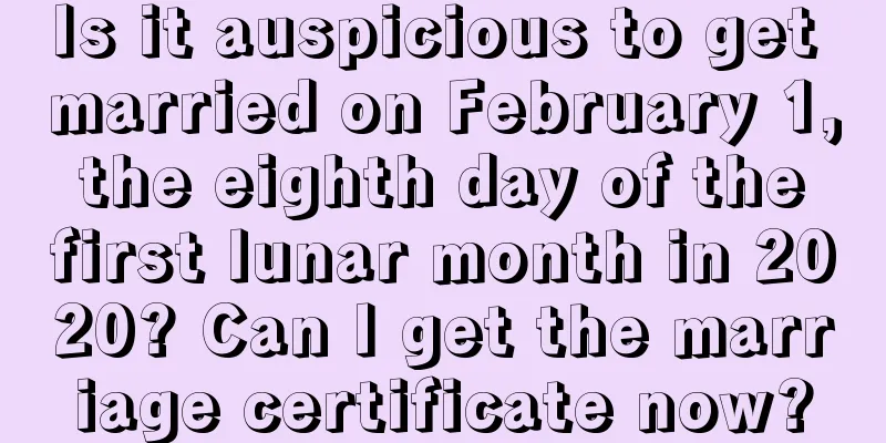Is it auspicious to get married on February 1, the eighth day of the first lunar month in 2020? Can I get the marriage certificate now?