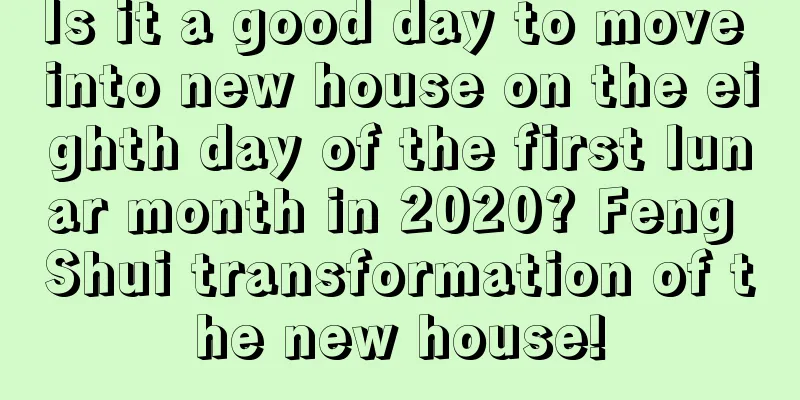 Is it a good day to move into new house on the eighth day of the first lunar month in 2020? Feng Shui transformation of the new house!
