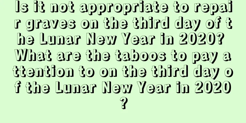 Is it not appropriate to repair graves on the third day of the Lunar New Year in 2020? What are the taboos to pay attention to on the third day of the Lunar New Year in 2020?