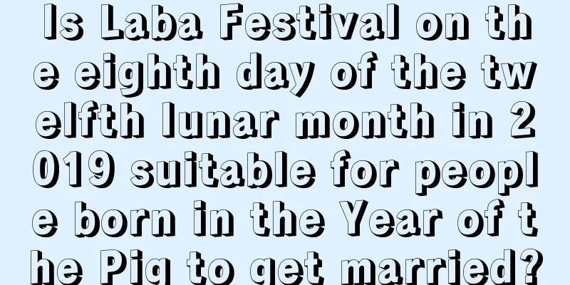 Is Laba Festival on the eighth day of the twelfth lunar month in 2019 suitable for people born in the Year of the Pig to get married?